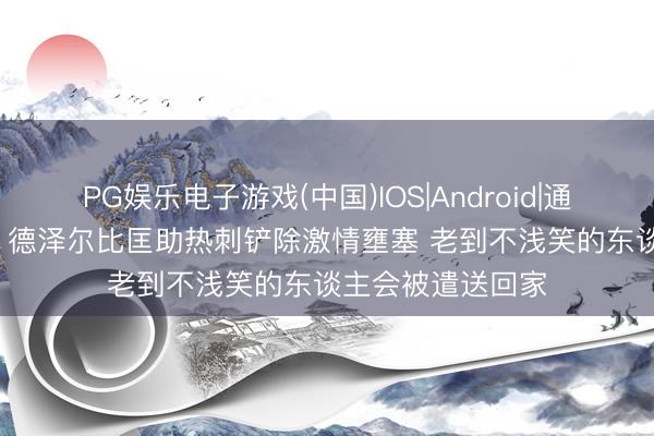 PG娱乐电子游戏(中国)IOS|Android|通用APP下载 TA：德泽尔比匡助热刺铲除激情壅塞 老到不浅笑的东谈主会被遣送回家