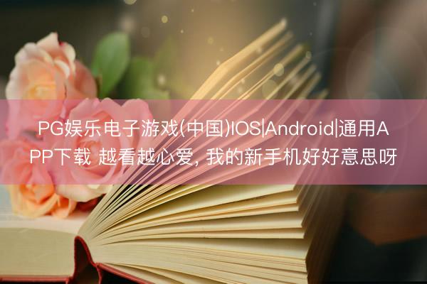 PG娱乐电子游戏(中国)IOS|Android|通用APP下载 越看越心爱， 我的新手机好好意思呀