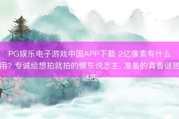 PG娱乐电子游戏中国APP下载 2亿像素有什么用? 专诚给想拍就拍的懒东说念主， 准备的真香谜底