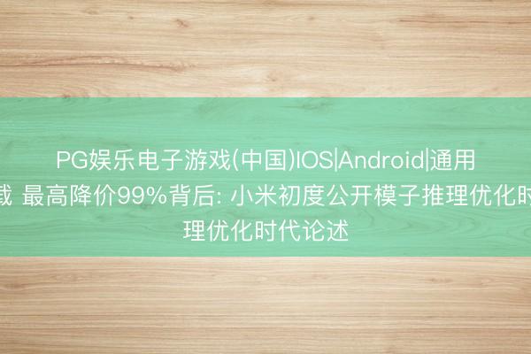 PG娱乐电子游戏(中国)IOS|Android|通用APP下载 最高降价99%背后: 小米初度公开模子推理优化时代论述