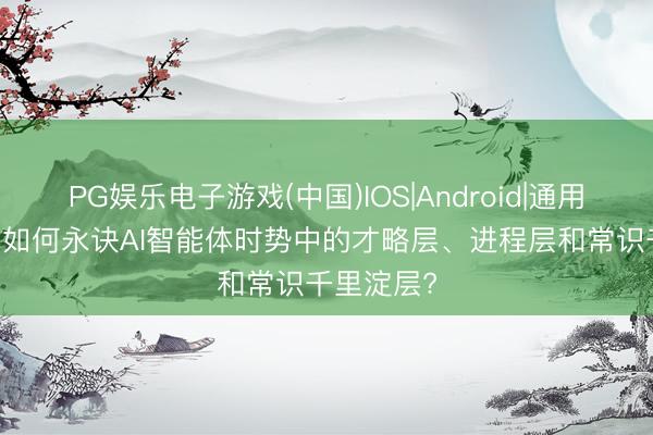PG娱乐电子游戏(中国)IOS|Android|通用APP下载 如何永诀AI智能体时势中的才略层、进程层和常识千里淀层?