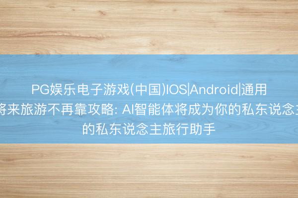 PG娱乐电子游戏(中国)IOS|Android|通用APP下载 将来旅游不再靠攻略: AI智能体将成为你的私东说念主旅行助手