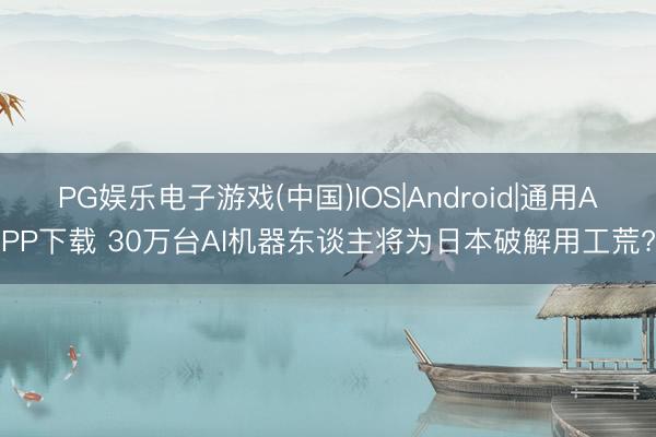 PG娱乐电子游戏(中国)IOS|Android|通用APP下载 30万台AI机器东谈主将为日本破解用工荒?