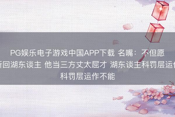PG娱乐电子游戏中国APP下载 名嘴:不但愿詹姆斯回湖东谈主 他当三方丈太屈才 湖东谈主科罚层运作不能