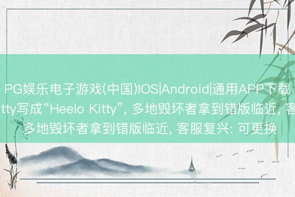 PG娱乐电子游戏(中国)IOS|Android|通用APP下载 瑞幸把Hello Kitty写成“Heelo Kitty”， 多地毁坏者拿到错版临近， 客服复兴: 可更换