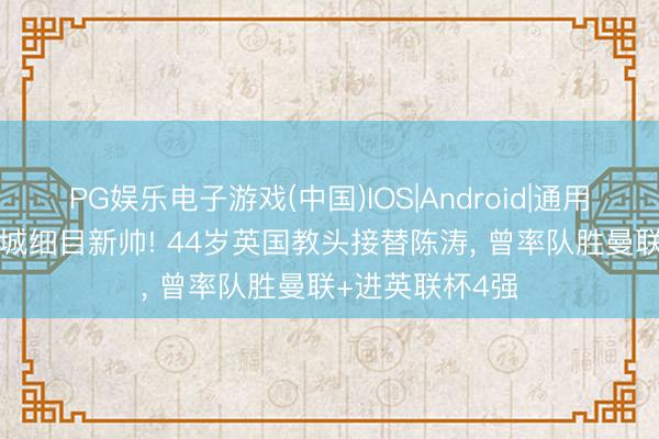 PG娱乐电子游戏(中国)IOS|Android|通用APP下载 新鹏城细目新帅! 44岁英国教头接替陈涛， 曾率队胜曼联+进英联杯4强