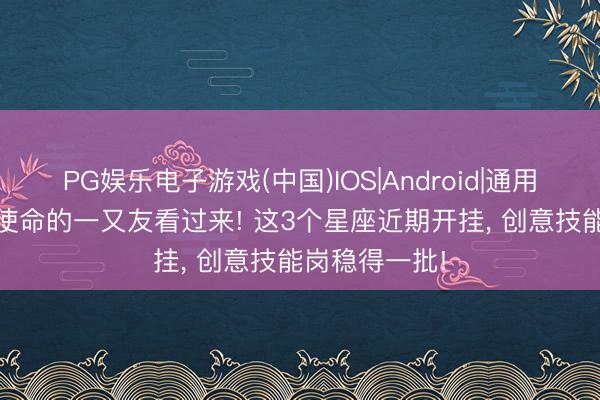PG娱乐电子游戏(中国)IOS|Android|通用APP下载 找使命的一又友看过来! 这3个星座近期开挂， 创意技能岗稳得一批!