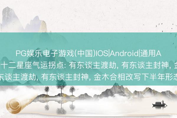 PG娱乐电子游戏(中国)IOS|Android|通用APP下载 2026 年 6 月・十二星座气运拐点: 有东谈主渡劫, 有东谈主封神, 金木合相改写下半年形态