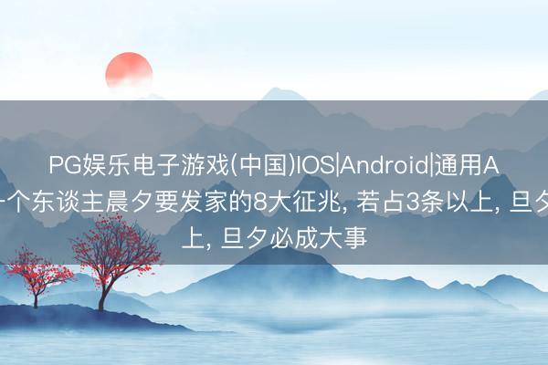 PG娱乐电子游戏(中国)IOS|Android|通用APP下载 一个东谈主晨夕要发家的8大征兆， 若占3条以上， 旦夕必成大事