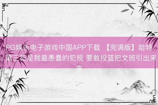PG娱乐电子游戏中国APP下载 【完满版】哈特: 第三犯是我最愚蠢的犯规 要敢投篮把文班引出来