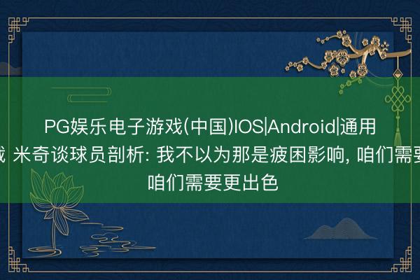 PG娱乐电子游戏(中国)IOS|Android|通用APP下载 米奇谈球员剖析: 我不以为那是疲困影响， 咱们需要更出色