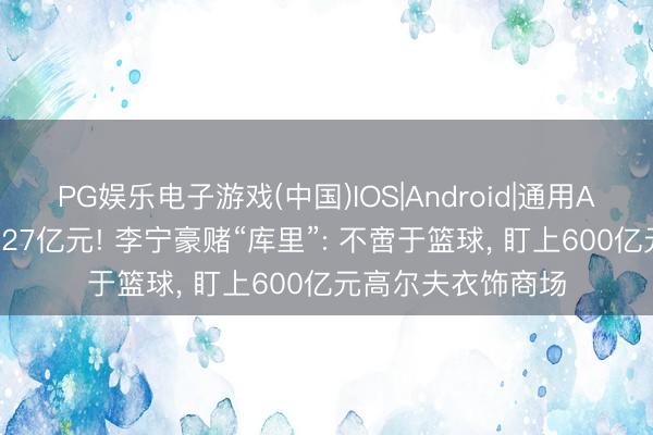 PG娱乐电子游戏(中国)IOS|Android|通用APP下载 总价值超27亿元! 李宁豪赌“库里”: 不啻于篮球， 盯上600亿元高尔夫衣饰商场