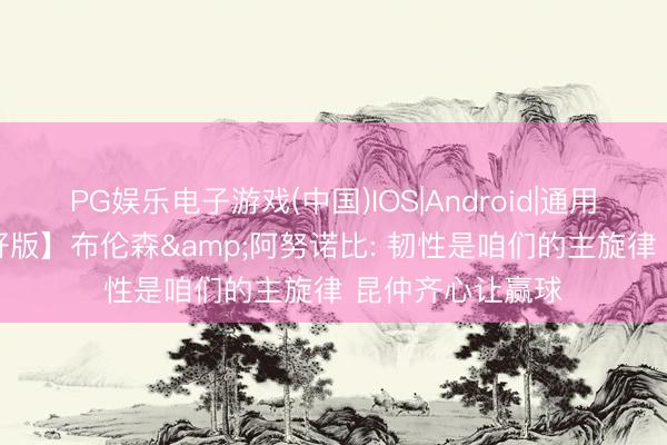 PG娱乐电子游戏(中国)IOS|Android|通用APP下载 【完好版】布伦森&阿努诺比: 韧性是咱们的主旋律 昆仲齐心让赢球