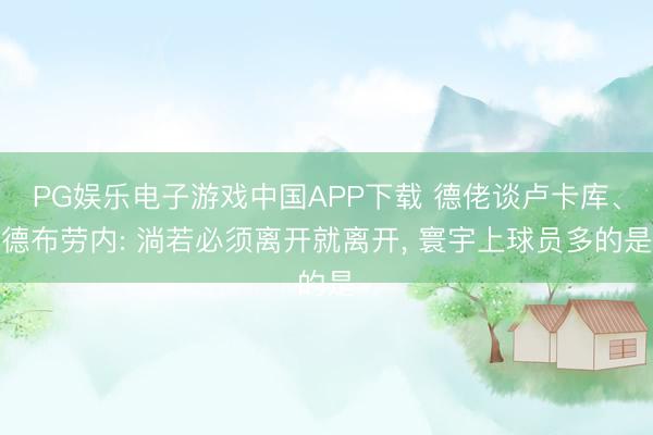 PG娱乐电子游戏中国APP下载 德佬谈卢卡库、德布劳内: 淌若必须离开就离开, 寰宇上球员多的是
