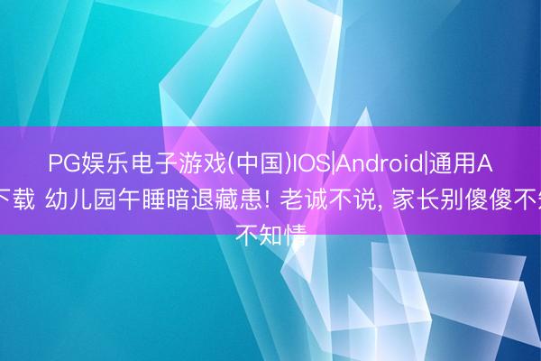 PG娱乐电子游戏(中国)IOS|Android|通用APP下载 幼儿园午睡暗退藏患! 老诚不说, 家长别傻傻不知情