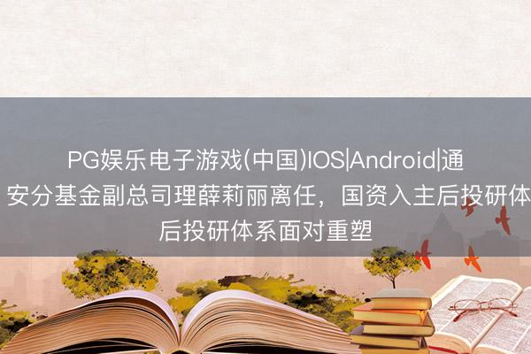 PG娱乐电子游戏(中国)IOS|Android|通用APP下载 安分基金副总司理薛莉丽离任，国资入主后投研体系面对重塑