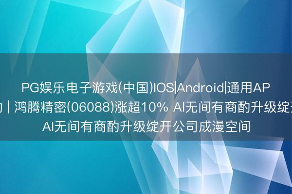 PG娱乐电子游戏(中国)IOS|Android|通用APP下载 港股异动 | 鸿腾精密(06088)涨超10% AI无间有商酌升级绽开公司成漫空间