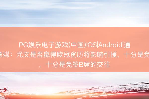 PG娱乐电子游戏(中国)IOS|Android|通用APP下载 意媒：尤文是否赢得欧冠资历将影响引援，十分是免签B席的交往