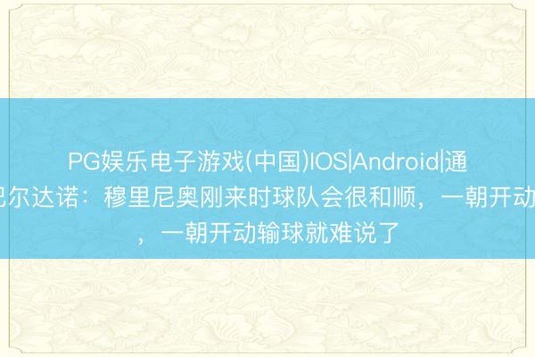 PG娱乐电子游戏(中国)IOS|Android|通用APP下载 巴尔达诺：穆里尼奥刚来时球队会很和顺，一朝开动输球就难说了