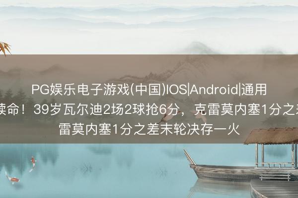 PG娱乐电子游戏(中国)IOS|Android|通用APP下载 逆天续命！39岁瓦尔迪2场2球抢6分，克雷莫内塞1分之差末轮决存一火