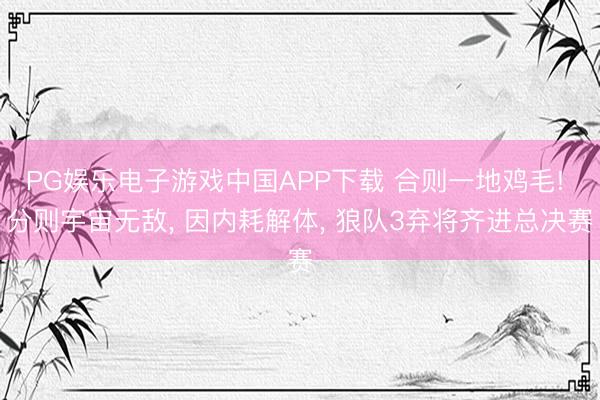 PG娱乐电子游戏中国APP下载 合则一地鸡毛! 分则宇宙无敌, 因内耗解体, 狼队3弃将齐进总决赛