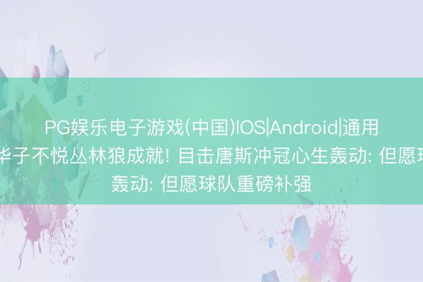 PG娱乐电子游戏(中国)IOS|Android|通用APP下载 曝华子不悦丛林狼成就! 目击唐斯冲冠心生轰动: 但愿球队重磅补强