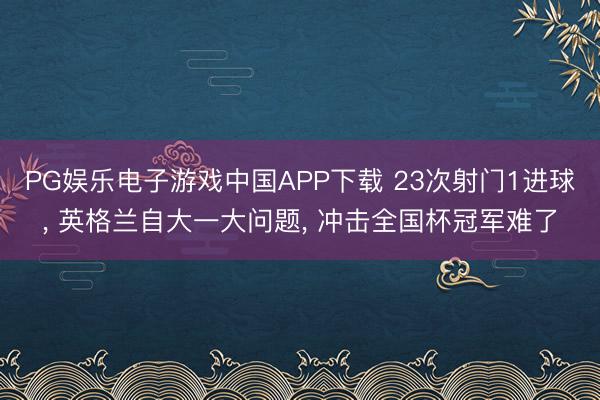 PG娱乐电子游戏中国APP下载 23次射门1进球, 英格兰自大一大问题, 冲击全国杯冠军难了