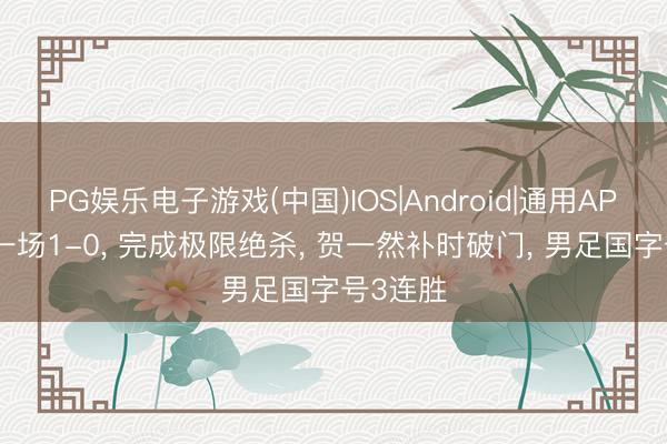 PG娱乐电子游戏(中国)IOS|Android|通用APP下载 一场1-0， 完成极限绝杀， 贺一然补时破门， 男足国字号3连胜