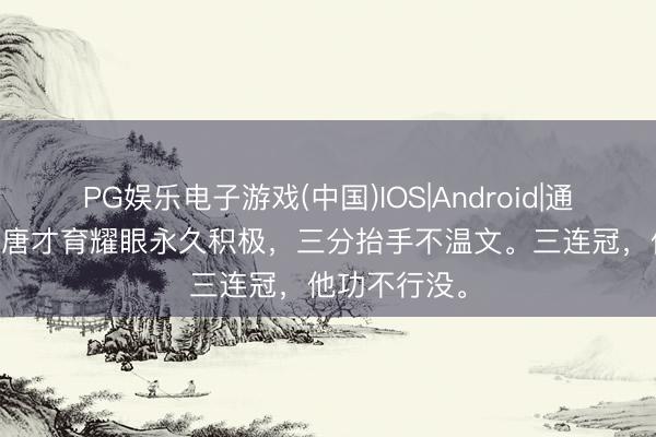 PG娱乐电子游戏(中国)IOS|Android|通用APP下载 唐才育耀眼永久积
