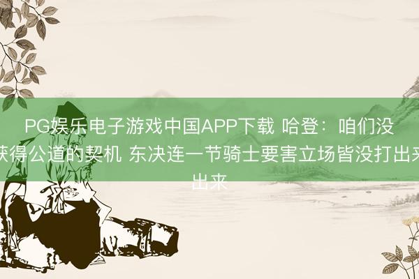 PG娱乐电子游戏中国APP下载 哈登：咱们没获得公道的契机 东决连一节骑士要害立场皆没打出来