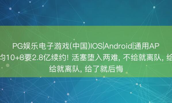 PG娱乐电子游戏(中国)IOS|Android|通用APP下载 场均10+8要2.8亿续约! 活塞堕入两难， 不给就离队， 给了就后悔