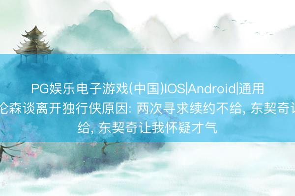 PG娱乐电子游戏(中国)IOS|Android|通用APP下载 布伦森谈离开独行侠原因: 两次寻求续约不给， 东契奇让我怀疑才气
