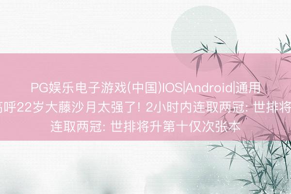 PG娱乐电子游戏(中国)IOS|Android|通用APP下载 日媒高呼22岁大藤沙月太强了! 2小时内连取两冠: 世排将升第十仅次张本