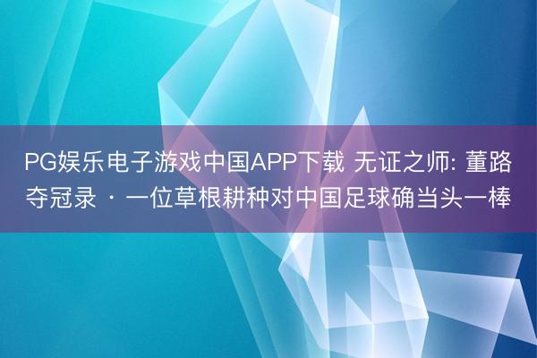 PG娱乐电子游戏中国APP下载 无证之师: 董路夺冠录 · 一位草根耕种对中国足球确当头一棒