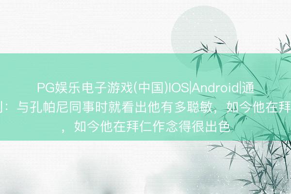 PG娱乐电子游戏(中国)IOS|Android|通用APP下载 亨利：与孔帕尼同事时就看出他有多聪敏，如今他在拜仁作念得很出色
