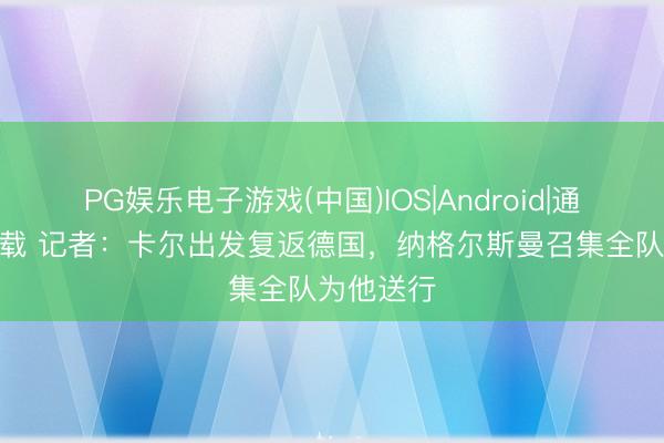 PG娱乐电子游戏(中国)IOS|Android|通用APP下载 记者：卡尔出发复返德国，纳格尔斯曼召集全队为他送行