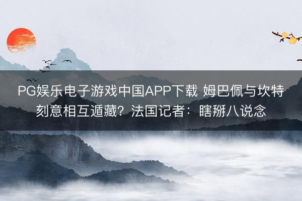 PG娱乐电子游戏中国APP下载 姆巴佩与坎特刻意相互遁藏？法国记者：瞎掰八说念