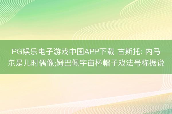PG娱乐电子游戏中国APP下载 古斯托: 内马尔是儿时偶像;姆巴佩宇宙杯帽子戏法号称据说