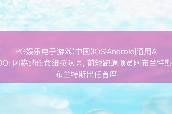 PG娱乐电子游戏(中国)IOS|Android|通用APP下载 DO: 阿森纳任命维拉队医， 前短跑通顺员阿布兰特斯出任首席