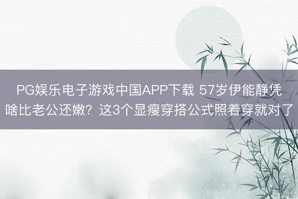 PG娱乐电子游戏中国APP下载 57岁伊能静凭啥比老公还嫩?这3个显瘦穿搭公式照着穿就对了