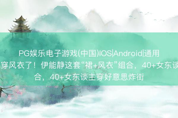 PG娱乐电子游戏(中国)IOS|Android|通用APP下载 别再乱穿风衣了!伊能静这套“裙+风衣”组合,40+女东谈主穿好意思炸街