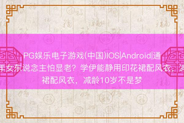 PG娱乐电子游戏(中国)IOS|Android|通用APP下载 中年女东说念主怕显老？学伊能静用印花裙配风衣，减龄10岁不是梦