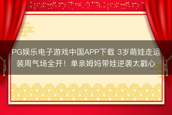 PG娱乐电子游戏中国APP下载 3岁萌娃走运装周气场全开！单亲姆妈带娃逆袭太戳心
