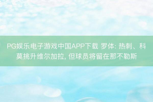 PG娱乐电子游戏中国APP下载 罗体: 热刺、科莫挑升维尔加拉， 但球员将留在那不勒斯