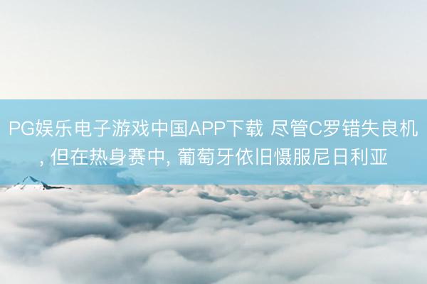 PG娱乐电子游戏中国APP下载 尽管C罗错失良机， 但在热身赛中， 葡萄牙依旧慑服尼日利亚
