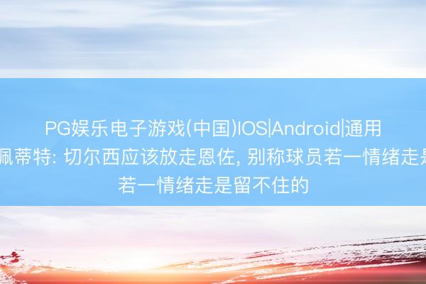 PG娱乐电子游戏(中国)IOS|Android|通用APP下载 佩蒂特: 切尔西应该放走恩佐， 别称球员若一情绪走是留不住的