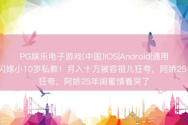 PG娱乐电子游戏(中国)IOS|Android|通用APP下载 阿Sa闪嫁小10岁私教！月入十万被容祖儿狂夸，阿娇25年闺蜜情看哭了