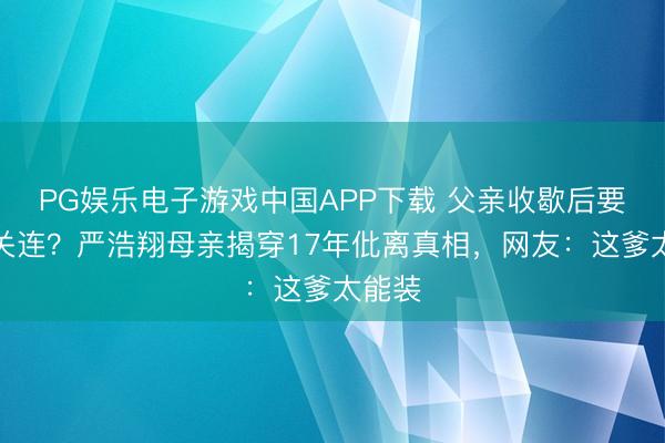 PG娱乐电子游戏中国APP下载 父亲收歇后要绝交关连？严浩翔母亲揭穿17年仳离真相，网友：这爹太能装