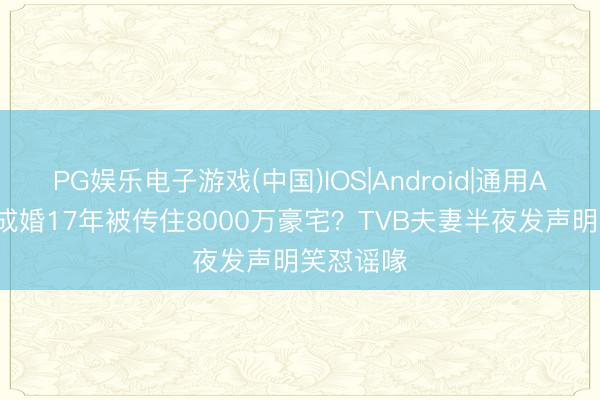 PG娱乐电子游戏(中国)IOS|Android|通用APP下载 成婚17年被传住8000万豪宅?TVB夫妻半夜发声明笑怼谣喙