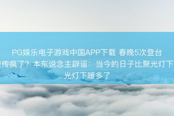 PG娱乐电子游戏中国APP下载 春晚5次登台的她被传疯了？本东说念主辟谣：当今的日子比聚光灯下暖多了